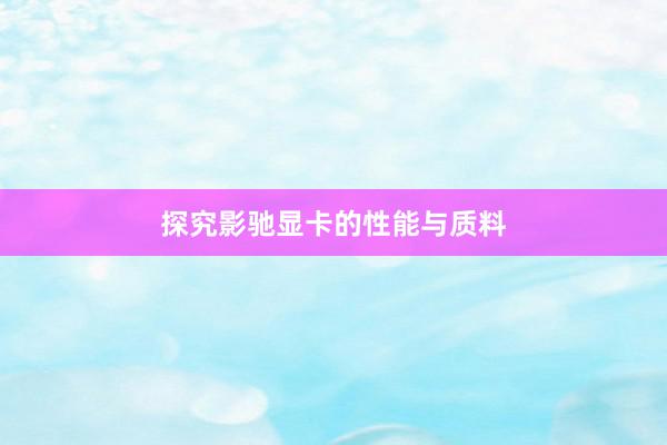 探究影驰显卡的性能与质料