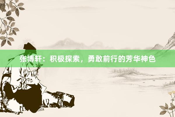 张博轩：积极探索，勇敢前行的芳华神色