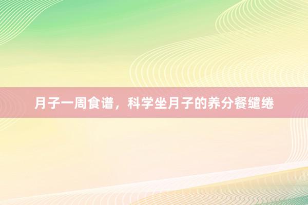 月子一周食谱，科学坐月子的养分餐缱绻