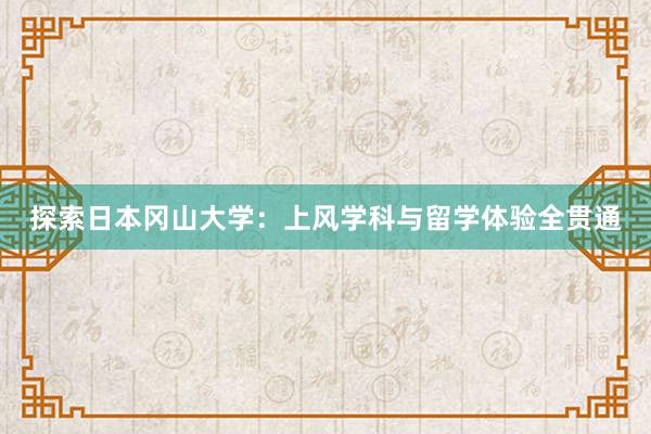 探索日本冈山大学：上风学科与留学体验全贯通