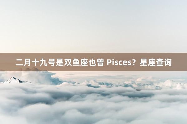二月十九号是双鱼座也曾 Pisces？星座查询