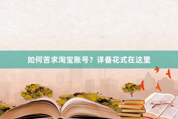 如何苦求淘宝账号？详备花式在这里