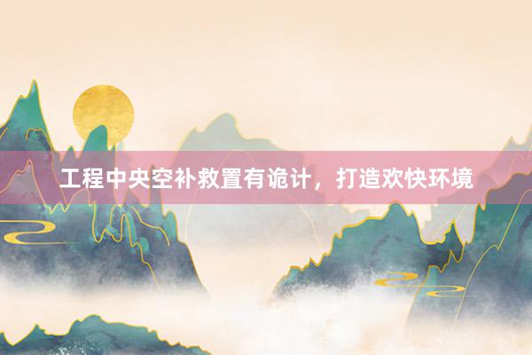 工程中央空补救置有诡计，打造欢快环境