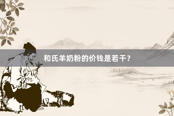 和氏羊奶粉的价钱是若干？