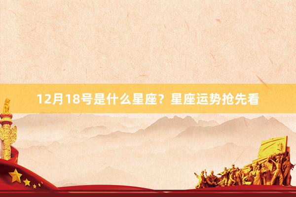 12月18号是什么星座？星座运势抢先看
