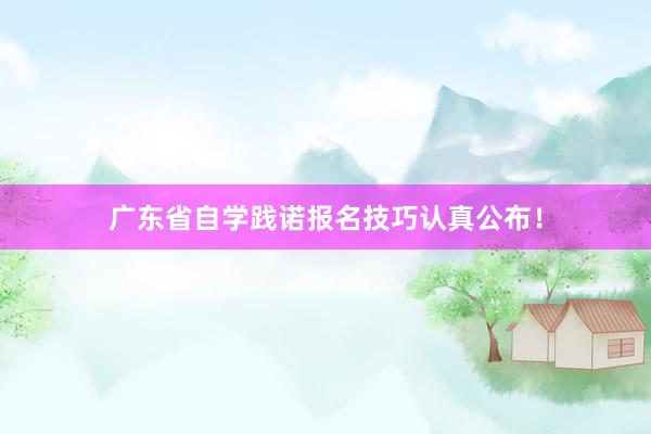 广东省自学践诺报名技巧认真公布！