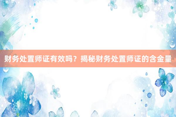 财务处置师证有效吗？揭秘财务处置师证的含金量