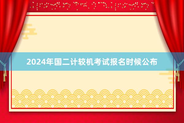 2024年国二计较机考试报名时候公布