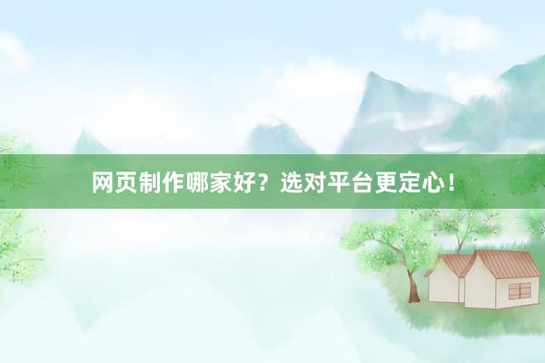 网页制作哪家好？选对平台更定心！