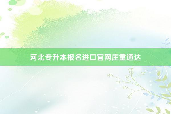 河北专升本报名进口官网庄重通达