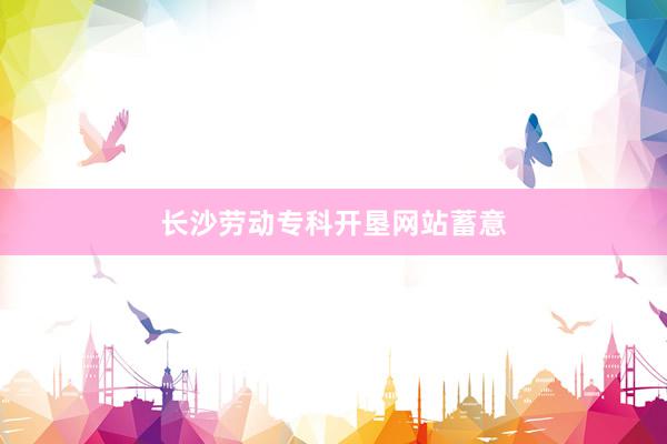 长沙劳动专科开垦网站蓄意