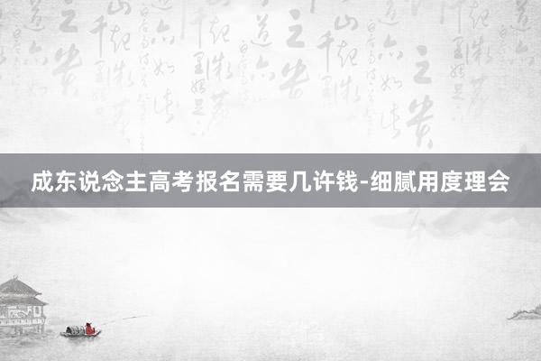 成东说念主高考报名需要几许钱-细腻用度理会