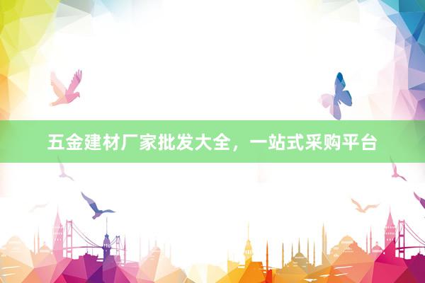 五金建材厂家批发大全，一站式采购平台