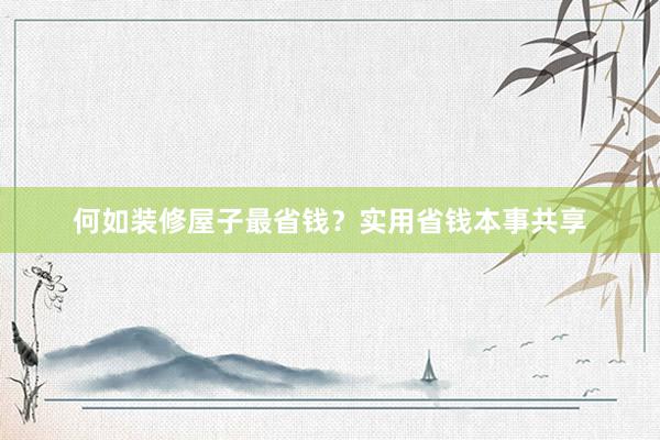 何如装修屋子最省钱？实用省钱本事共享