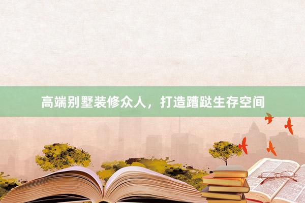 高端别墅装修众人，打造蹧跶生存空间