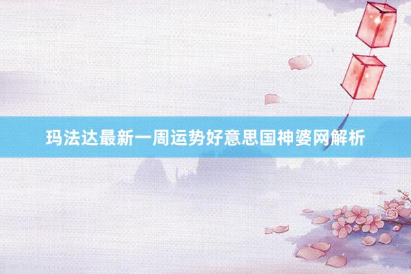 玛法达最新一周运势好意思国神婆网解析
