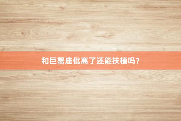和巨蟹座仳离了还能扶植吗？