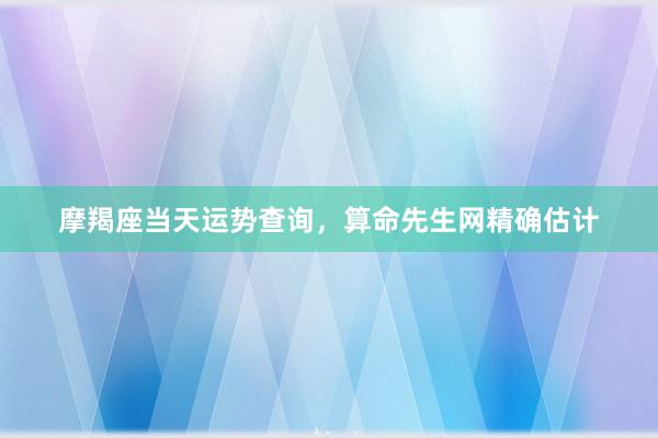 摩羯座当天运势查询，算命先生网精确估计