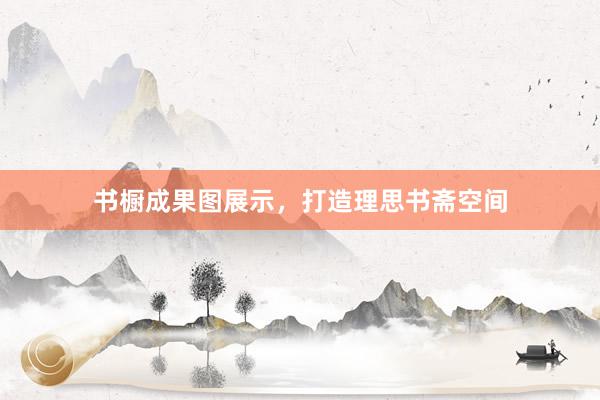 书橱成果图展示，打造理思书斋空间