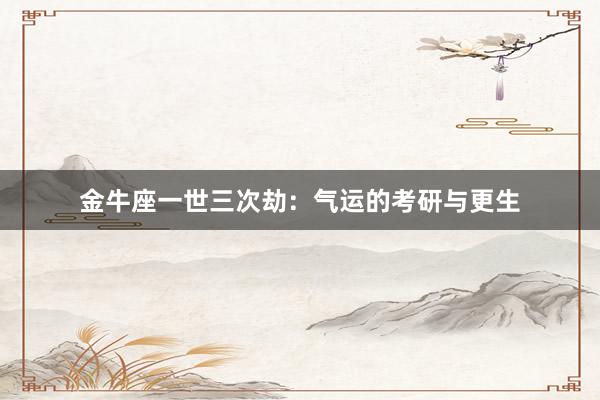 金牛座一世三次劫：气运的考研与更生