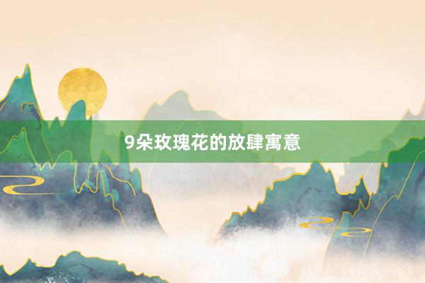 9朵玫瑰花的放肆寓意