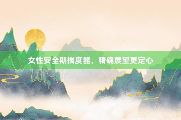 女性安全期揣度器，精确展望更定心