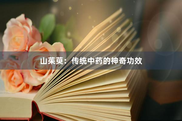 山茱萸：传统中药的神奇功效
