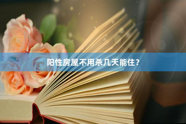 阳性房屋不用杀几天能住？