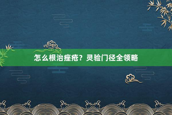 怎么根治痤疮？灵验门径全领略