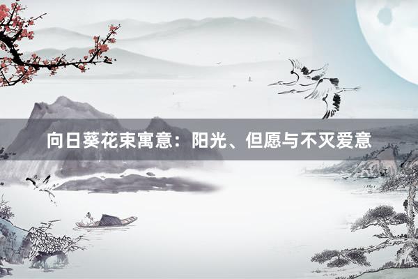 向日葵花束寓意：阳光、但愿与不灭爱意