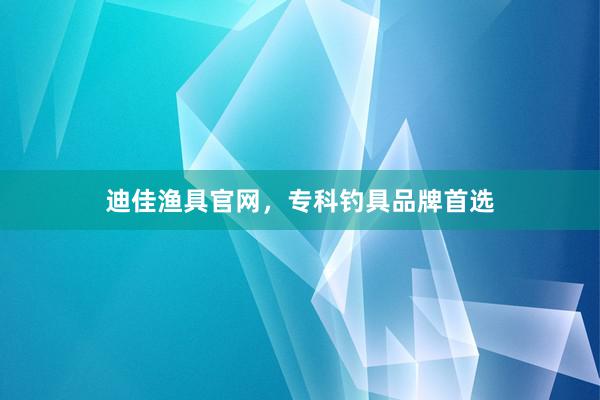 迪佳渔具官网，专科钓具品牌首选