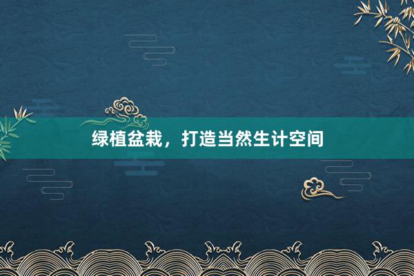 绿植盆栽，打造当然生计空间