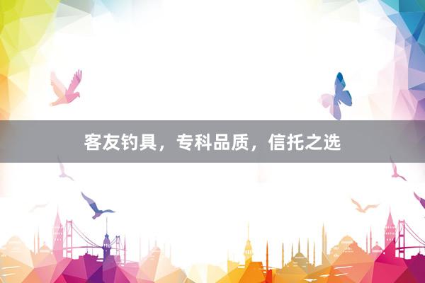 客友钓具，专科品质，信托之选